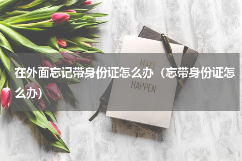 在外面忘记带身份证怎么办（忘带身份证怎么办）