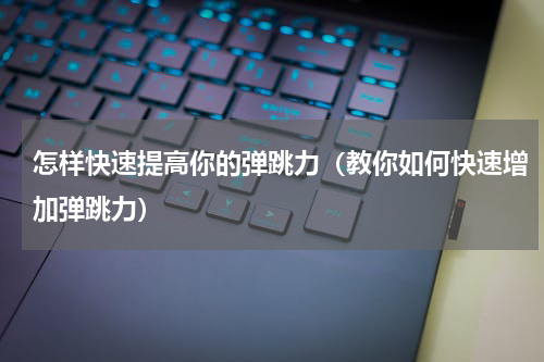 怎样快速提高你的弹跳力（教你如何快速增加弹跳力）
