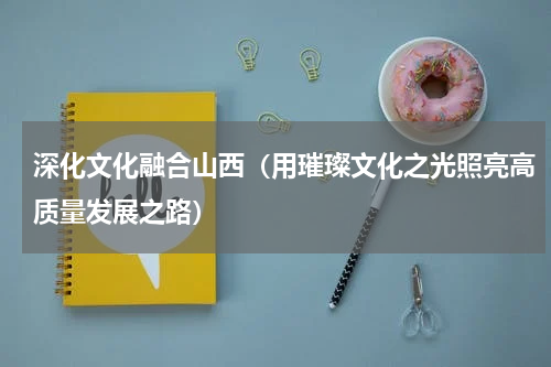 深化文化融合山西（用璀璨文化之光照亮高质量发展之路）