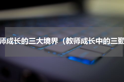 教师成长的三大境界（教师成长中的三勤）