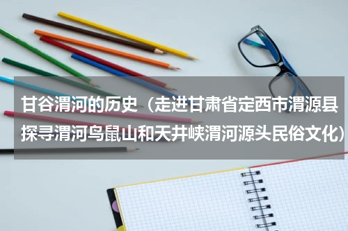 甘谷渭河的历史（走进甘肃省定西市渭源县探寻渭河鸟鼠山和天井峡渭河源头民俗文化）