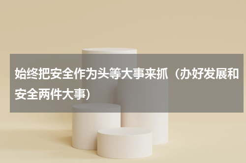 始终把安全作为头等大事来抓（办好发展和安全两件大事）