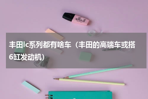 丰田lc系列都有啥车（丰田的高端车或搭6缸发动机）