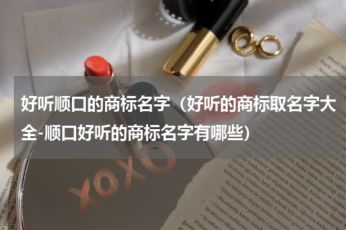 好听顺口的商标名字（好听的商标取名字大全-顺口好听的商标名字有哪些）