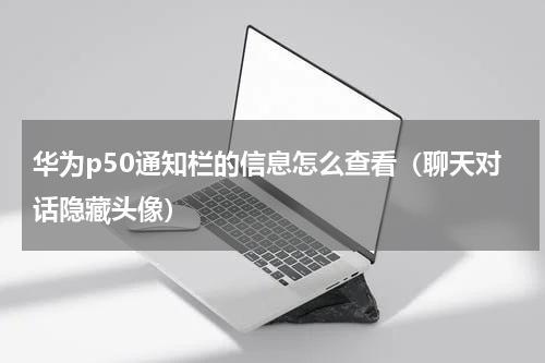 华为p50通知栏的信息怎么查看（聊天对话隐藏头像）