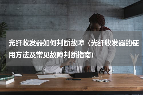 光纤收发器如何判断故障（光纤收发器的使用方法及常见故障判断指南）