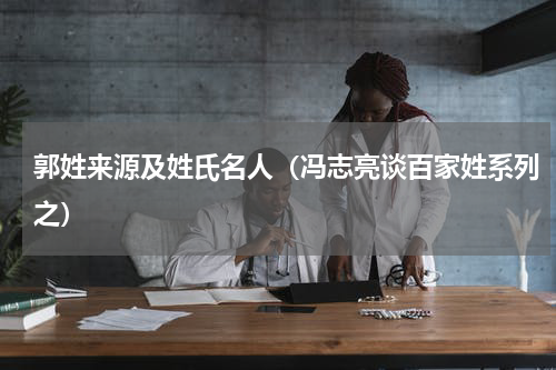 郭姓来源及姓氏名人（冯志亮谈百家姓系列之）
