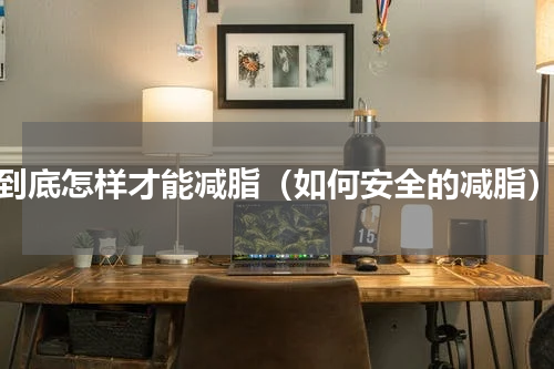 到底怎样才能减脂（如何安全的减脂）