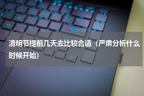 清明节提前几天去比较合适（严肃分析什么时候开始）