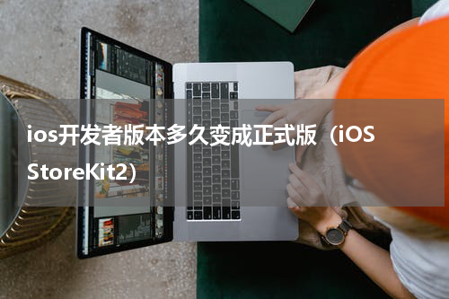ios开发者版本多久变成正式版（iOSStoreKit2）