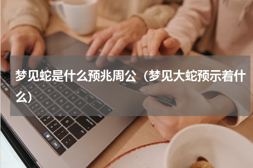 梦见蛇是什么预兆周公（梦见大蛇预示着什么）