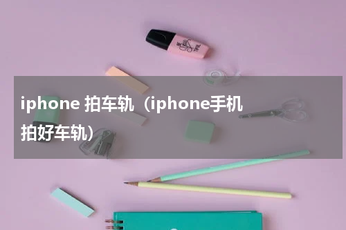 iphone 拍车轨（iphone手机拍好车轨）