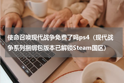 使命召唤现代战争免费了吗ps4（现代战争系列捆绑包版本已解锁Steam国区）