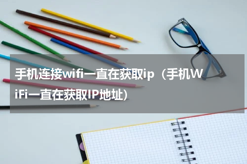 手机连接wifi一直在获取ip（手机WiFi一直在获取IP地址）