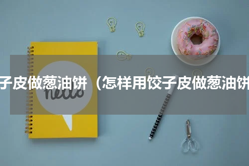 饺子皮做葱油饼（怎样用饺子皮做葱油饼）