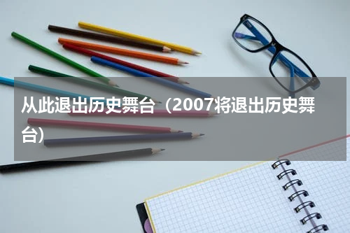 从此退出历史舞台（2007将退出历史舞台）