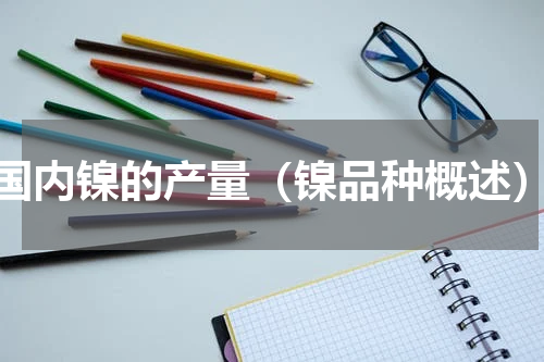国内镍的产量（镍品种概述）