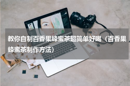 教你自制百香果蜂蜜茶超简单好喝（百香果蜂蜜茶制作方法）
