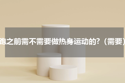 慢跑之前需不需要做热身运动的?（需要）