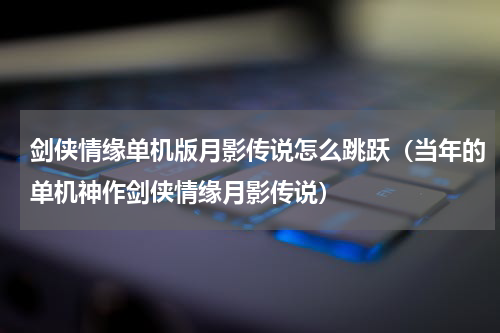 剑侠情缘单机版月影传说怎么跳跃（当年的单机神作剑侠情缘月影传说）