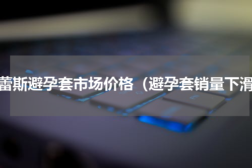 杜蕾斯避孕套市场价格（避孕套销量下滑）
