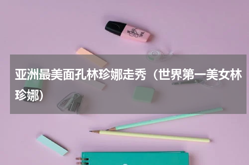 亚洲最美面孔林珍娜走秀（世界第一美女林珍娜）