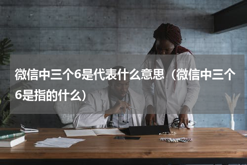 微信中三个6是代表什么意思（微信中三个6是指的什么）