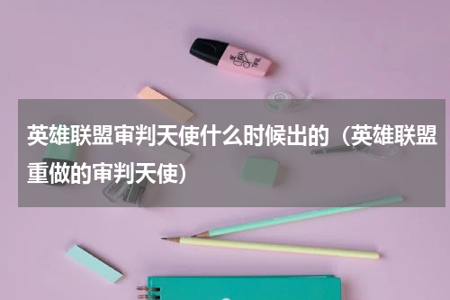 英雄联盟审判天使什么时候出的（英雄联盟重做的审判天使）