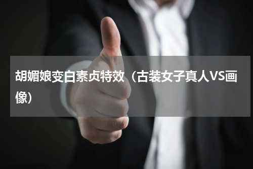 胡媚娘变白素贞特效（古装女子真人VS画像）
