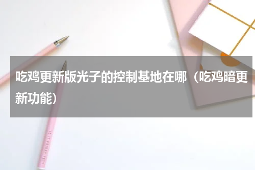 吃鸡更新版光子的控制基地在哪（吃鸡暗更新功能）