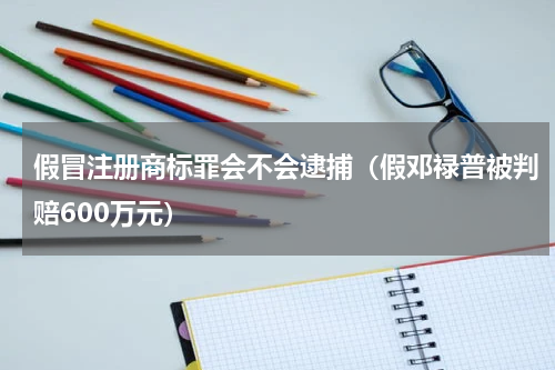 假冒注册商标罪会不会逮捕（假邓禄普被判赔600万元）