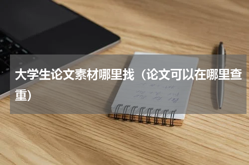 大学生论文素材哪里找（论文可以在哪里查重）