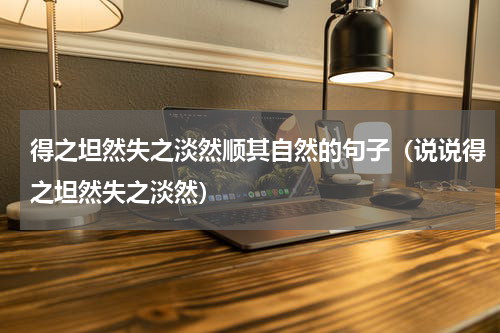 得之坦然失之淡然顺其自然的句子（说说得之坦然失之淡然）