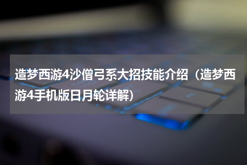 造梦西游4沙僧弓系大招技能介绍（造梦西游4手机版日月轮详解）