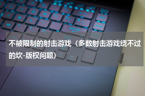 不被限制的射击游戏（多数射击游戏绕不过的坎-版权问题）