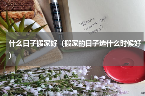 什么日子搬家好（搬家的日子选什么时候好）