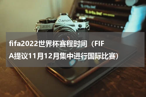 fifa2022世界杯赛程时间（FIFA提议11月12月集中进行国际比赛）
