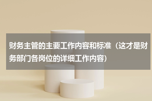 财务主管的主要工作内容和标准（这才是财务部门各岗位的详细工作内容）