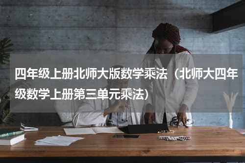 四年级上册北师大版数学乘法（北师大四年级数学上册第三单元乘法）