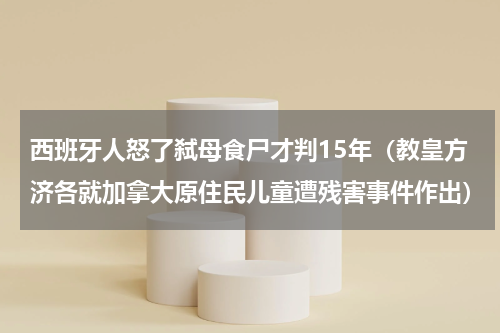 西班牙人怒了弑母食尸才判15年（教皇方济各就加拿大原住民儿童遭残害事件作出）