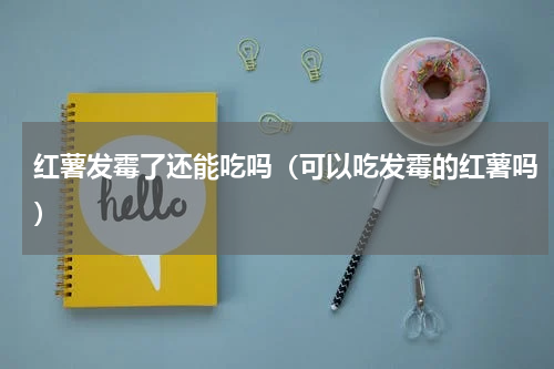 红薯发霉了还能吃吗（可以吃发霉的红薯吗）