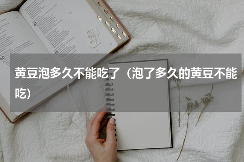 黄豆泡多久不能吃了（泡了多久的黄豆不能吃）
