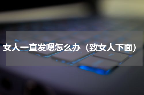 女人一直发嗯怎么办（致女人下面）