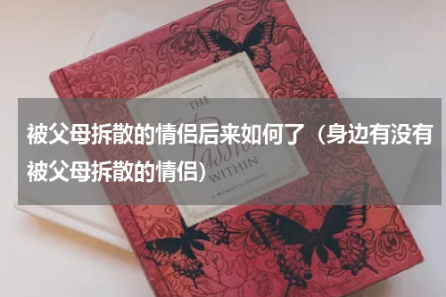 被父母拆散的情侣后来如何了（身边有没有被父母拆散的情侣）