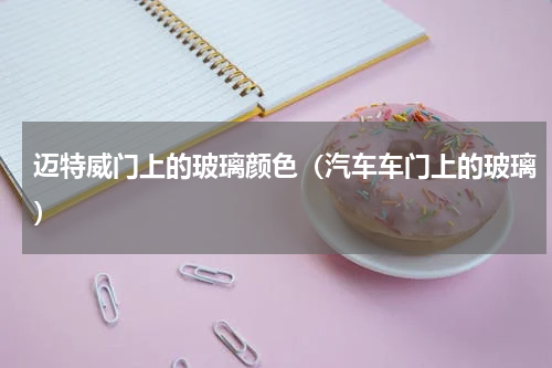 迈特威门上的玻璃颜色（汽车车门上的玻璃）