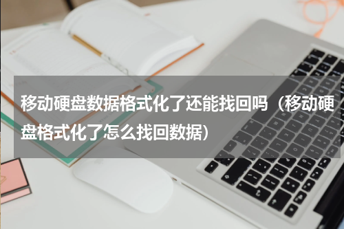 移动硬盘数据格式化了还能找回吗（移动硬盘格式化了怎么找回数据）
