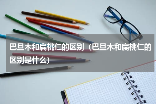 巴旦木和扁桃仁的区别（巴旦木和扁桃仁的区别是什么）