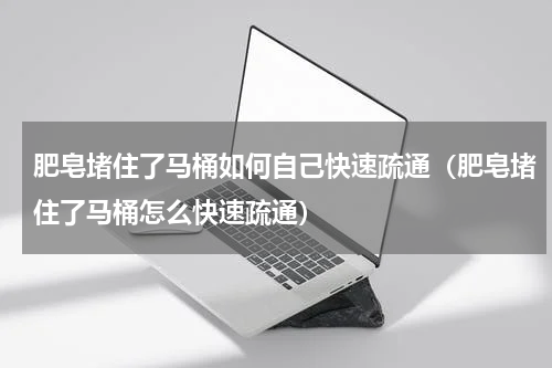 肥皂堵住了马桶如何自己快速疏通（肥皂堵住了马桶怎么快速疏通）
