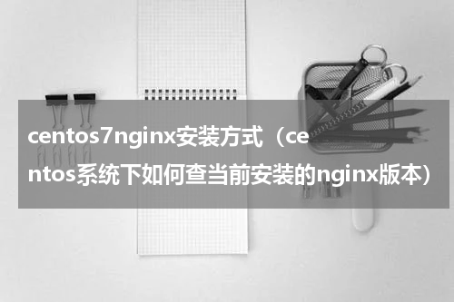 centos7nginx安装方式（centos系统下如何查当前安装的nginx版本）