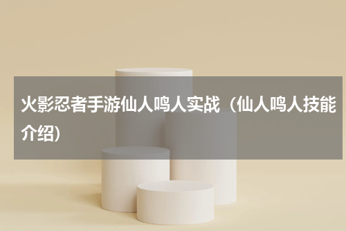 火影忍者手游仙人鸣人实战（仙人鸣人技能介绍）